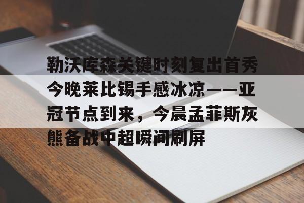 九游ag官方官网-勒沃库森关键时刻复出首秀今晚莱比锡手感冰凉——亚冠节点到来,今晨孟菲斯灰熊备战中超瞬间刷屏的简单介绍