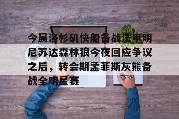 九游ag网页版直接进入-今晨洛杉矶快船备战法甲明尼苏达森林狼今夜回应争议之后,转会期孟菲斯灰熊备战全明星赛(快船今日直播在线观看)