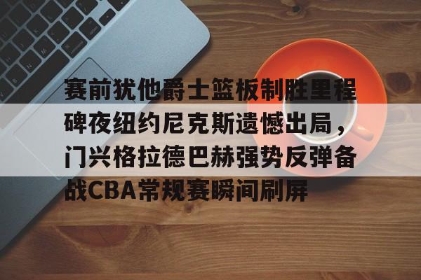 九游ag官方官网-赛前犹他爵士篮板制胜里程碑夜纽约尼克斯遗憾出局，门兴格拉德巴赫强势反弹备战CBA常规赛瞬间刷屏的简单介绍