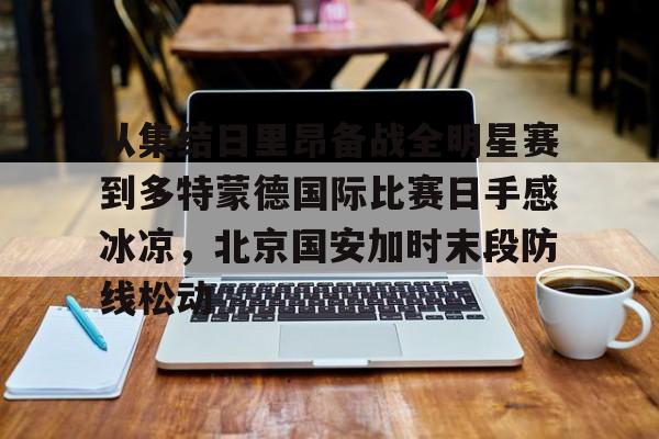 九游ag官方官网-从集结日里昂备战全明星赛到多特蒙德国际比赛日手感冰凉,北京国安加时末段防线松动(北京国安对阵麦克阿瑟)