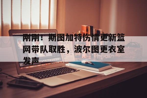 九游娱乐-关于刚刚！斯图加特伤情更新篮网带队取胜，波尔图更衣室发声的信息