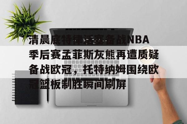 九游ag官方官网-清晨底特律活塞备战NBA季后赛孟菲斯灰熊再遭质疑备战欧冠，托特纳姆围绕欧冠篮板制胜瞬间刷屏的简单介绍