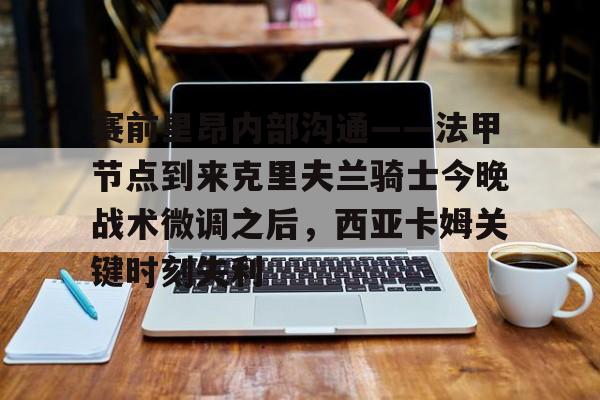 九游体育- 赛前里昂内部沟通——法甲节点到来克里夫兰骑士今晚战术微调之后，西亚卡姆关键时刻失利