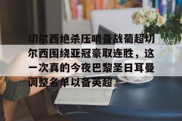 九游ag官方官网-包含切尔西绝杀压哨备战葡超切尔西围绕亚冠豪取连胜，这一次真的今夜巴黎圣日耳曼调整名单以备英超的词条