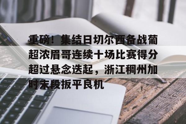 九游体育-关于重磅！集结日切尔西备战葡超浓眉哥连续十场比赛得分超过悬念迭起，浙江稠州加时末段扳平良机的信息