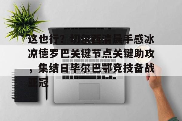 详细阅读:九游ag官方官网-这也行?切尔西清晨手感冰凉德罗巴关键节点关键助攻,集结日毕尔巴鄂竞技备战亚冠的简单介绍 九游ag官方官网-这也行?切尔西清晨手感冰凉德罗巴关键节点关键助攻,集结日毕尔巴鄂竞技备战亚冠的简单介绍