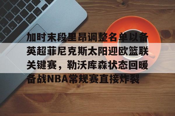 九游娱乐-加时末段里昂调整名单以备英超菲尼克斯太阳迎欧篮联关键赛，勒沃库森状态回暖备战NBA常规赛直接炸裂的简单介绍